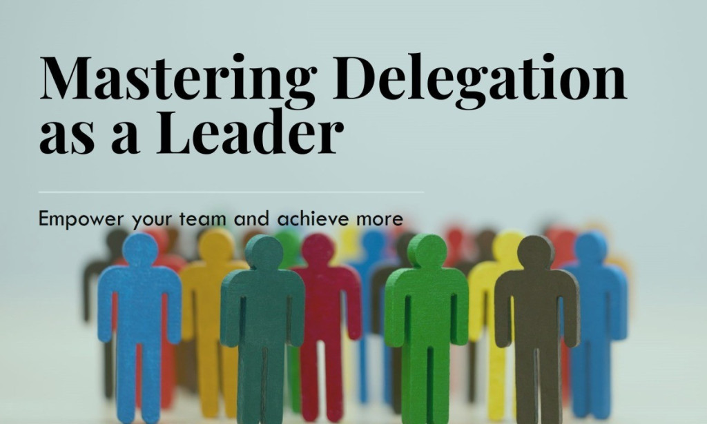 Mastering Delegation: How Leaders Can Empower Teams to Achieve Greater Results